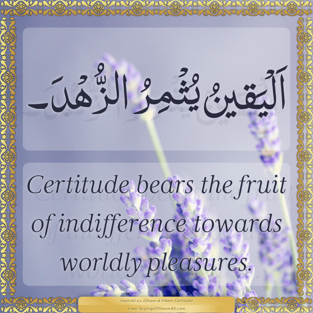 Certitude bears the fruit of indifference towards worldly pleasures.